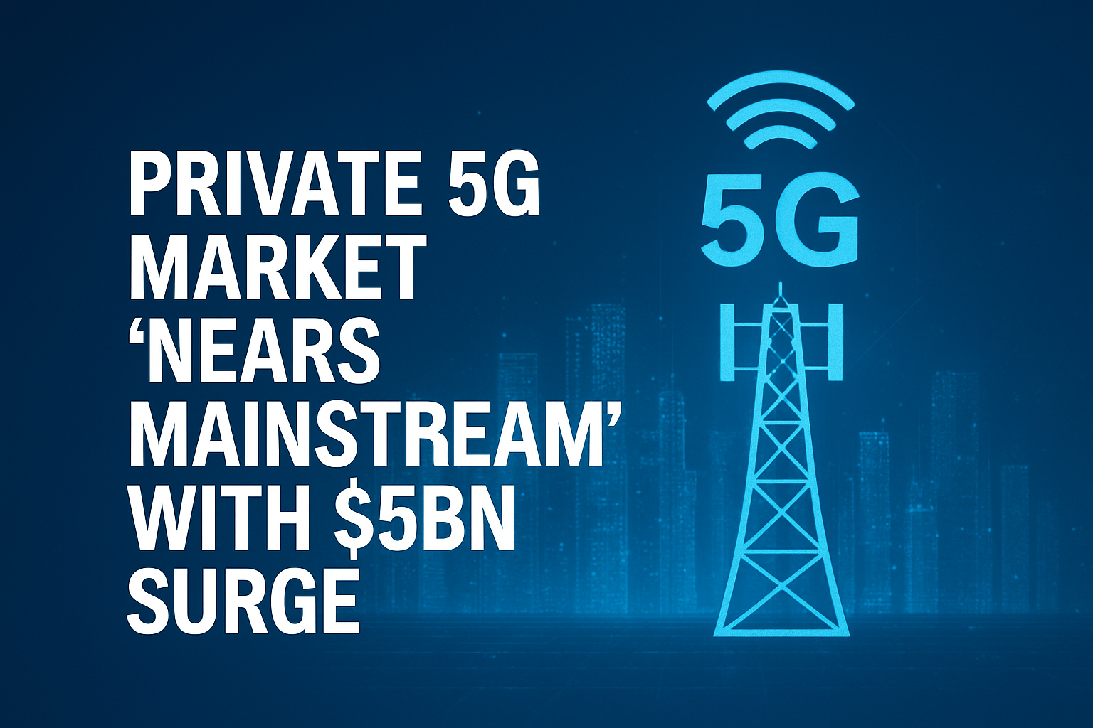 Private 5G market ‘nears mainstream’ with $5bn surge
